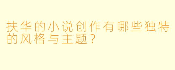 扶华的小说创作有哪些独特的风格与主题？