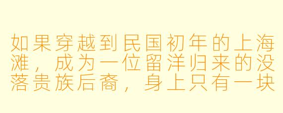 如果穿越到民国初年的上海滩，成为一位留洋归来的没落贵族后裔，身上只有一块祖传的怀表和现代人的知识记忆，该如何在各方势力夹缝中生存，并找到改变时代命运的可能？