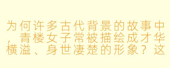 为何许多古代背景的故事中,青楼女子常被描绘成才华横溢、身世凄楚的形象?这种设定反映了怎样的文化隐喻?