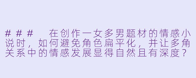 ###
在创作一女多男题材的情感小说时,如何避免角色扁平化,并让多角关系中的情感发展显得自然且有深度?
###-一女多男h小说