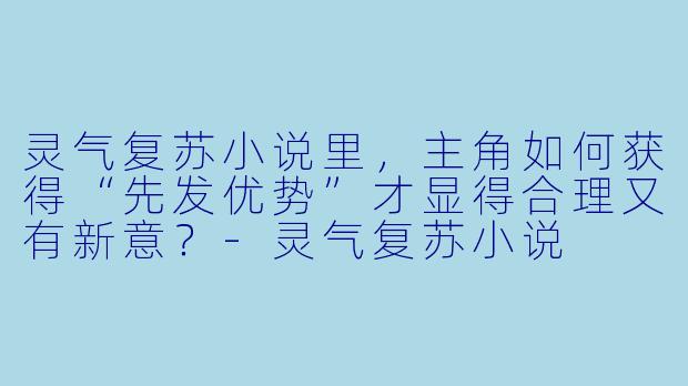 灵气复苏小说里，主角如何获得“先发优势”才显得合理又有新意？-灵气复苏小说