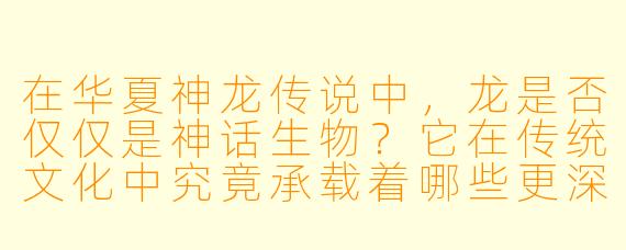 在华夏神龙传说中,龙是否仅仅是神话生物?它在传统文化中究竟承载着哪些更深层的象征?