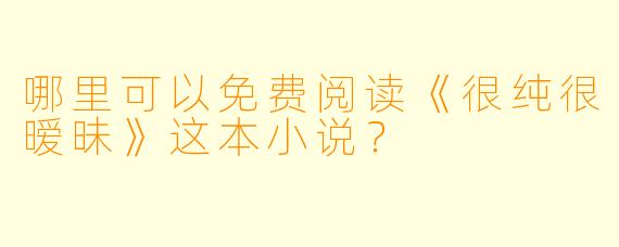 哪里可以免费阅读《很纯很暧昧》这本小说？