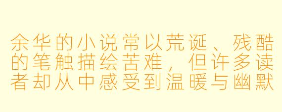 余华的小说常以荒诞、残酷的笔触描绘苦难,但许多读者却从中感受到温暖与幽默。这种“在悲剧中找喜剧”的阅读体验,是作者有意为之的叙事策略,还是读者对苦难的自我消解?