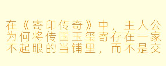 在《寄印传奇》中，主人公为何将传国玉玺寄存在一家不起眼的当铺里，而不是交给朝廷或藏入深山？