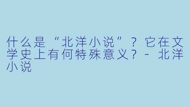 什么是“北洋小说”？它在文学史上有何特殊意义？-北洋小说