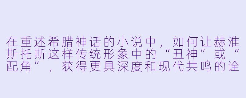 在重述希腊神话的小说中，如何让赫淮斯托斯这样传统形象中的“丑神”或“配角”，获得更具深度和现代共鸣的诠释？-希腊神话小说