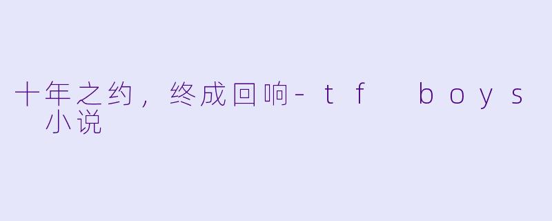 十年之约，终成回响-tf boys 小说