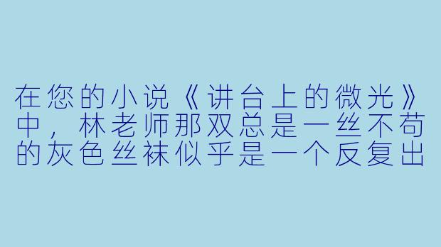 在您的小说《讲台上的微光》中，林老师那双总是一丝不苟的灰色丝袜似乎是一个反复出现的细节。它仅仅是一种职业形象的塑造，还是承载了更深的隐喻？读者们对此有诸多猜测。