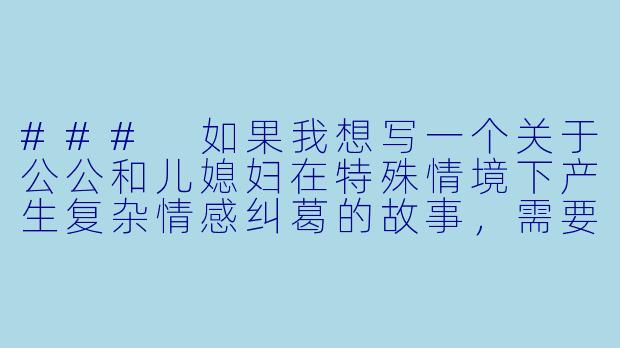 ###
如果我想写一个关于公公和儿媳妇在特殊情境下产生复杂情感纠葛的故事,需要注意哪些关键点才能避免流俗,并深刻展现人性与伦理的冲突?
###