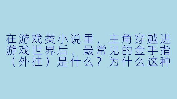 在游戏类小说里，主角穿越进游戏世界后，最常见的金手指（外挂）是什么？为什么这种设定经久不衰？-游戏类小说