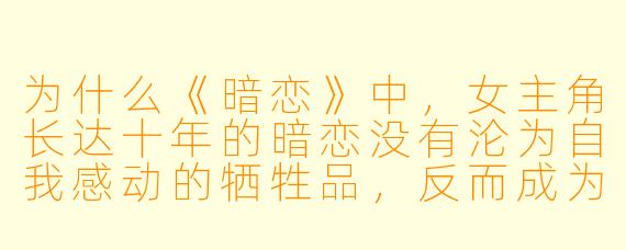 为什么《暗恋》中，女主角长达十年的暗恋没有沦为自我感动的牺牲品，反而成为她成长的阶梯？