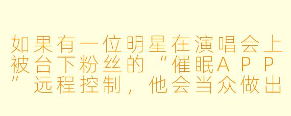 如果有一位明星在演唱会上被台下粉丝的“催眠APP”远程控制，他会当众做出哪些不可思议的举动？