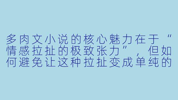 多肉文小说的核心魅力在于“情感拉扯的极致张力”，但如何避免让这种拉扯变成单纯的虐身虐心或狗血误会？能否用具体案例说明，如何在“虐”中保留“甜”的底色，让读者既心疼又忍不住嗑糖？