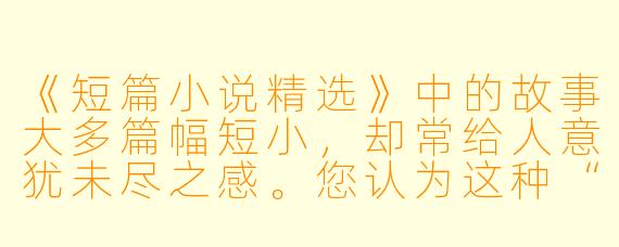 《短篇小说精选》中的故事大多篇幅短小，却常给人意犹未尽之感。您认为这种“未尽之感”是短篇小说的缺陷，还是其独特的艺术魅力所在？
