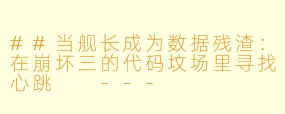 ##当舰长成为数据残渣:在崩坏三的代码坟场里寻找心跳
---