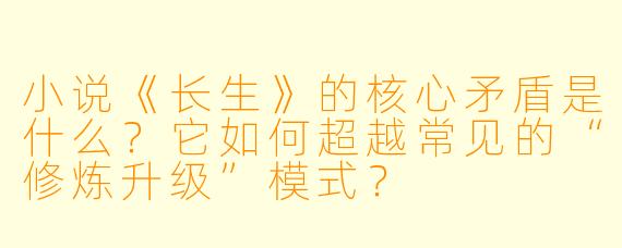 小说《长生》的核心矛盾是什么？它如何超越常见的“修炼升级”模式？