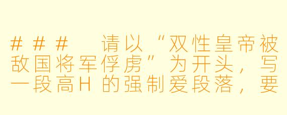 ###
请以“双性皇帝被敌国将军俘虏”为开头，写一段高H的强制爱段落，要求描写浪荡的身体反应和权力逆转带来的屈辱快感，重点刻画将军用刑具与性器双重折磨皇帝的情节。

###