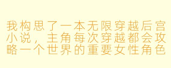 我构思了一本无限穿越后宫小说,主角每次穿越都会攻略一个世界的重要女性角色,并将她们带回主世界。但写到第三个世界时,感觉剧情重复,女性角色性格也趋于雷同。如何让每个世界和角色保持独特性,避免读者审美疲劳?