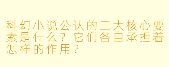 科幻小说公认的三大核心要素是什么？它们各自承担着怎样的作用？