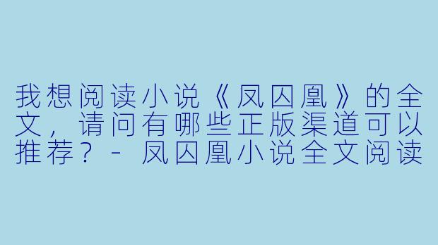 我想阅读小说《凤囚凰》的全文，请问有哪些正版渠道可以推荐？-凤囚凰小说全文阅读