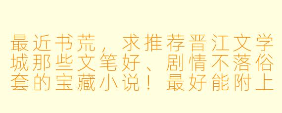 最近书荒，求推荐晋江文学城那些文笔好、剧情不落俗套的宝藏小说！最好能附上打动你的独特亮点。