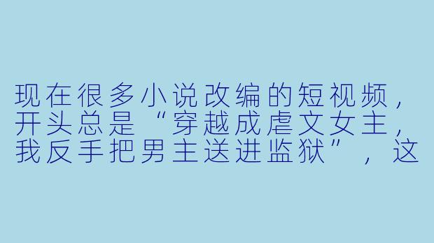 现在很多小说改编的短视频,开头总是“穿越成虐文女主,我反手把男主送进监狱”,这类内容为什么特别受欢迎?