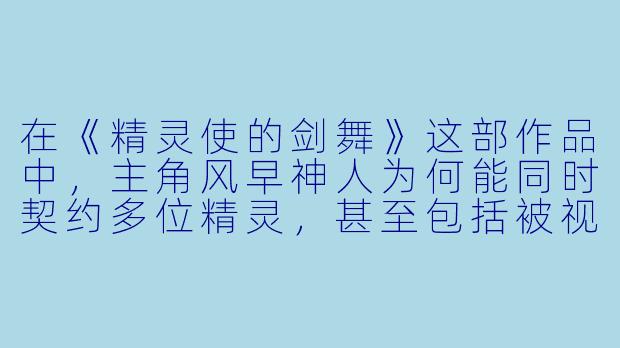 在《精灵使的剑舞》这部作品中，主角风早神人为何能同时契约多位精灵，甚至包括被视为禁忌的魔王精灵？