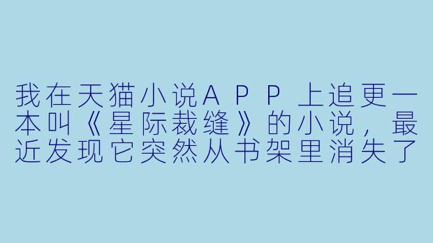 我在天猫小说APP上追更一本叫《星际裁缝》的小说，最近发现它突然从书架里消失了，搜索也搜不到了，请问这是什么情况？我还没看完呢。
