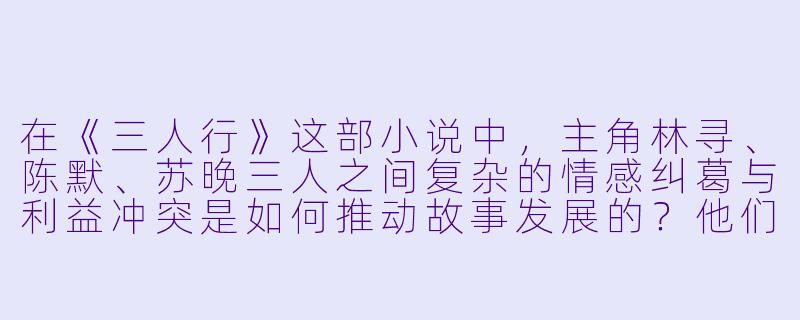 在《三人行》这部小说中，主角林寻、陈默、苏晚三人之间复杂的情感纠葛与利益冲突是如何推动故事发展的？他们最终的关系走向是否暗示了作者对现代人际关系的某种悲观解读？-三人行小说