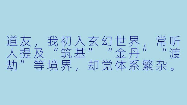 道友，我初入玄幻世界，常听人提及“筑基”“金丹”“渡劫”等境界，却觉体系繁杂。能否以简洁清晰之道，为我梳理一番主流玄幻小说中的核心境界划分？