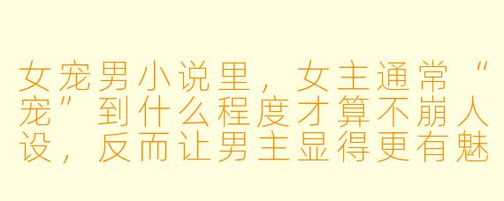 女宠男小说里，女主通常“宠”到什么程度才算不崩人设，反而让男主显得更有魅力？