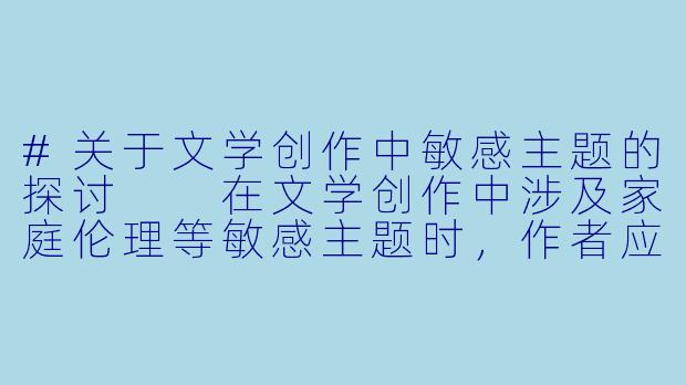 #关于文学创作中敏感主题的探讨

在文学创作中涉及家庭伦理等敏感主题时，作者应当注意什么？-长篇乱伦小说