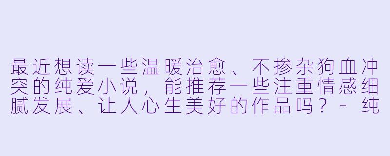 最近想读一些温暖治愈、不掺杂狗血冲突的纯爱小说，能推荐一些注重情感细腻发展、让人心生美好的作品吗？-纯爱小说推荐