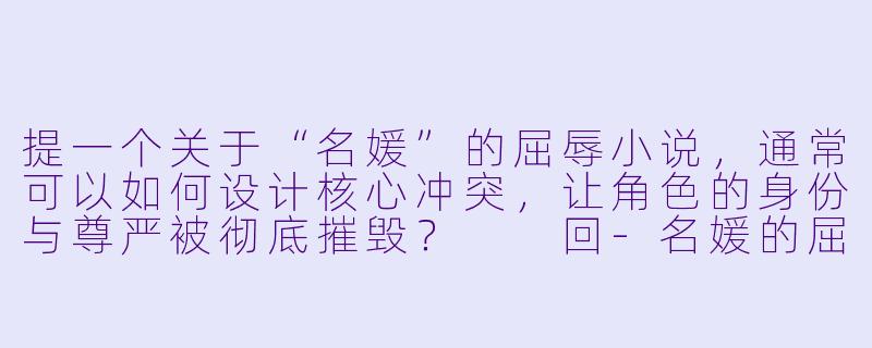 提一个关于“名媛”的屈辱小说，通常可以如何设计核心冲突，让角色的身份与尊严被彻底摧毁？

回-名媛的屈辱小说