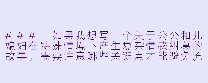###
如果我想写一个关于公公和儿媳妇在特殊情境下产生复杂情感纠葛的故事,需要注意哪些关键点才能避免流俗,并深刻展现人性与伦理的冲突?
###-公公和儿媳妇的小说