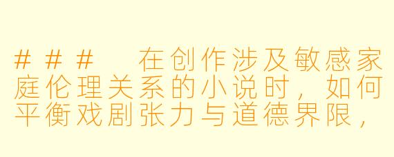 ###
在创作涉及敏感家庭伦理关系的小说时，如何平衡戏剧张力与道德界限，同时避免作品沦为低俗猎奇？

###