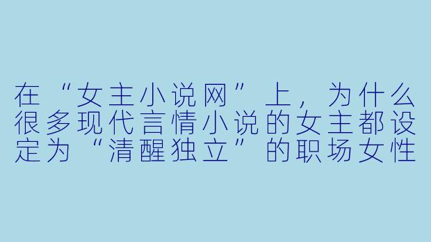 在“女主小说网”上，为什么很多现代言情小说的女主都设定为“清醒独立”的职场女性，但剧情却总围绕“霸道总裁”展开？