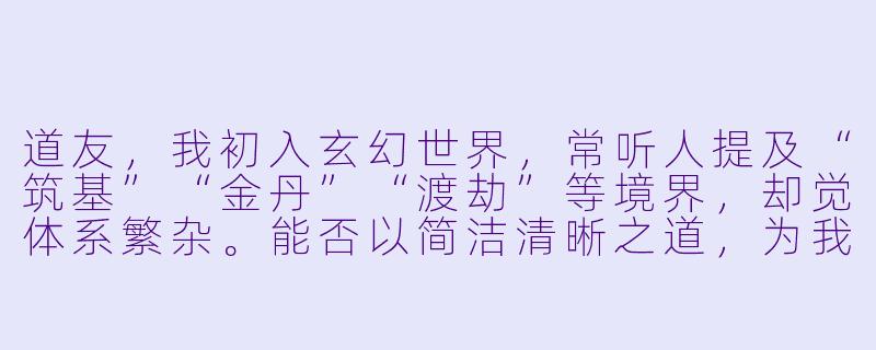 道友，我初入玄幻世界，常听人提及“筑基”“金丹”“渡劫”等境界，却觉体系繁杂。能否以简洁清晰之道，为我梳理一番主流玄幻小说中的核心境界划分？-玄幻小说境界