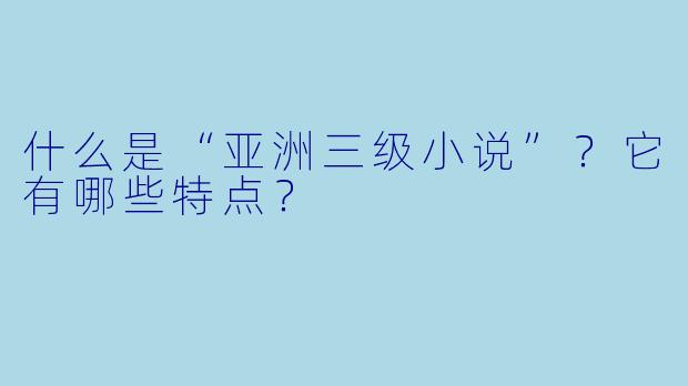 什么是“亚洲三级小说”？它有哪些特点？
