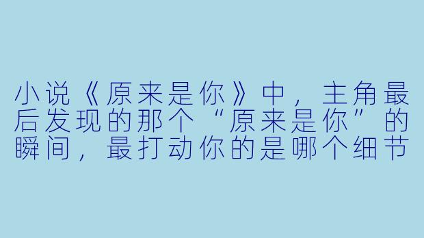 小说《原来是你》中，主角最后发现的那个“原来是你”的瞬间，最打动你的是哪个细节？-原来是你小说