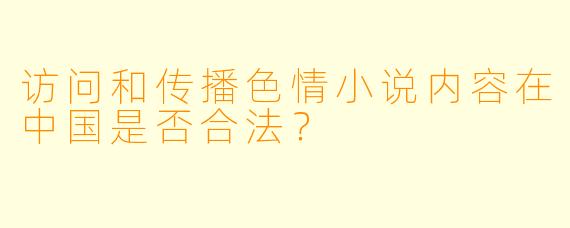 访问和传播色情小说内容在中国是否合法？