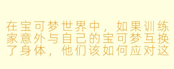 在宝可梦世界中,如果训练家意外与自己的宝可梦互换了身体,他们该如何应对这种超自然现象,并找回原本的自己?