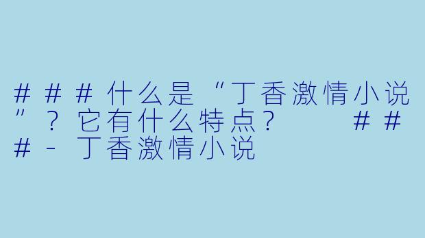 ###什么是“丁香激情小说”？它有什么特点？

###-丁香激情小说