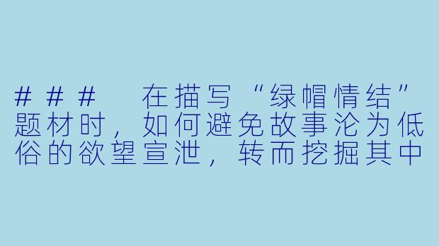 ###
在描写“绿帽情结”题材时，如何避免故事沦为低俗的欲望宣泄，转而挖掘其中复杂的人性心理与关系张力？

###