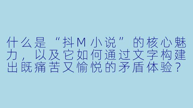 什么是“抖M小说”的核心魅力，以及它如何通过文字构建出既痛苦又愉悦的矛盾体验？