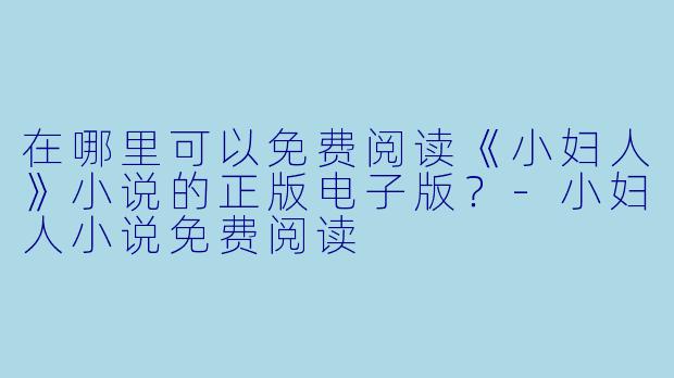 在哪里可以免费阅读《小妇人》小说的正版电子版？-小妇人小说免费阅读