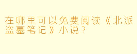 在哪里可以免费阅读《北派盗墓笔记》小说？