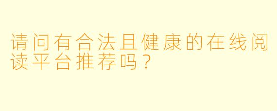 请问有合法且健康的在线阅读平台推荐吗？