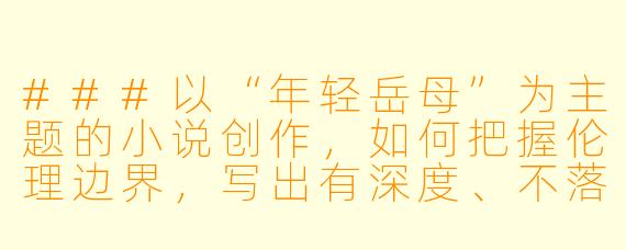 ###以“年轻岳母”为主题的小说创作，如何把握伦理边界，写出有深度、不落俗套的故事？

###